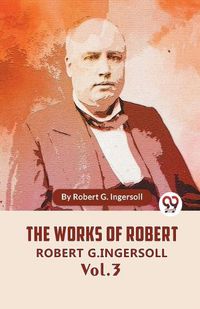 Cover image for The Works Of Robert G. Ingersoll Vol. 3