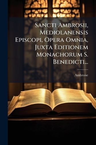 Cover image for Sancti Ambrosii, Mediolanensis Episcopi, Opera Omnia, Juxta Editionem Monachorum S. Benedicti...