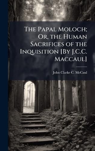 Cover image for The Papal Moloch; Or, the Human Sacrifices of the Inquisition [By J.C.C. Maccaul]