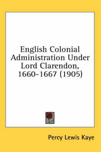 Cover image for English Colonial Administration Under Lord Clarendon, 1660-1667 (1905)