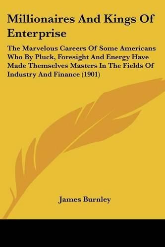 Millionaires and Kings of Enterprise: The Marvelous Careers of Some Americans Who by Pluck, Foresight and Energy Have Made Themselves Masters in the Fields of Industry and Finance (1901)