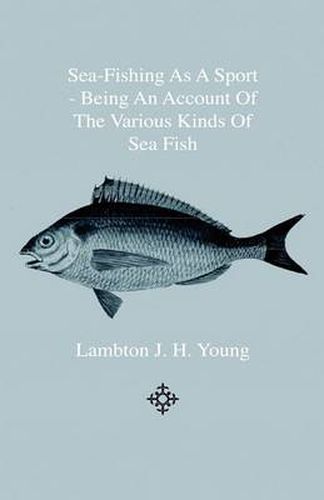 Cover image for Sea-Fishing As A Sport - Being An Account Of The Various Kinds Of Sea Fish, How, When And Where To Catch Them In Their Various Seasons And Localities