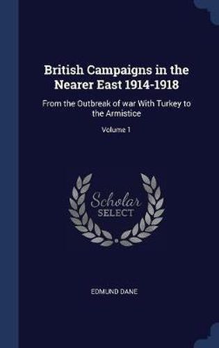 Cover image for British Campaigns in the Nearer East 1914-1918: From the Outbreak of War with Turkey to the Armistice; Volume 1