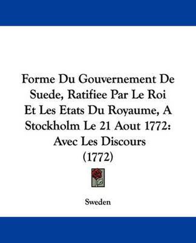 Cover image for Forme Du Gouvernement De Suede, Ratifiee Par Le Roi Et Les Etats Du Royaume, A Stockholm Le 21 Aout 1772: Avec Les Discours (1772)
