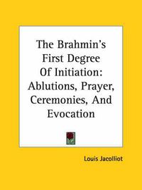 Cover image for The Brahmin's First Degree of Initiation: Ablutions, Prayer, Ceremonies, and Evocation