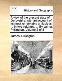 Cover image for A View of the Present State of Derbyshire; With an Account of Its Most Remarkable Antiquities; ... in Two Volumes. ... by James Pilkington. Volume 2 of 2