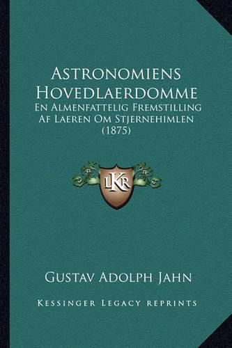 Cover image for Astronomiens Hovedlaerdomme: En Almenfattelig Fremstilling AF Laeren Om Stjernehimlen (1875)