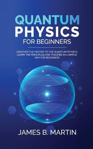 Cover image for Quantum Physics for Beginners: Discover the history to the quantum physics, learn the principles and theories in a simple way for beginners