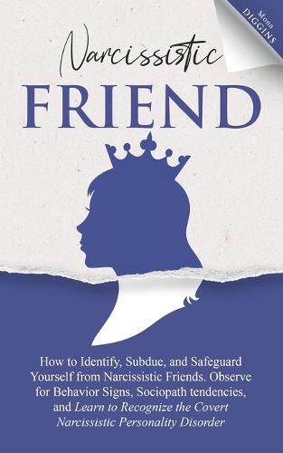 Cover image for Narcissistic Friend How to Identify, Subdue, and Safeguard Yourself from Narcissistic Friends. Observe for Behavior Signs, Sociopath tendencies, and Learn to Recognize the Covert Narcissistic Personality Disorder