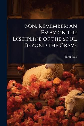 Cover image for Son, Remember; An Essay on the Discipline of the Soul, Beyond the Grave