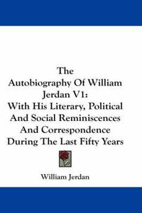 Cover image for The Autobiography of William Jerdan V1: With His Literary, Political and Social Reminiscences and Correspondence During the Last Fifty Years