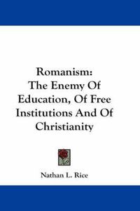 Cover image for Romanism: The Enemy of Education, of Free Institutions and of Christianity