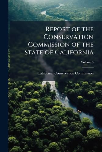 Cover image for Report of the Conservation Commission of the State of California: January 1, 1913, Volume 5