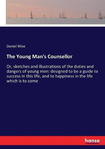 The Young Man's Counsellor: Or, sketches and illustrations of the duties and dangers of young men: designed to be a guide to success in this life, and to happiness in the life which is to come