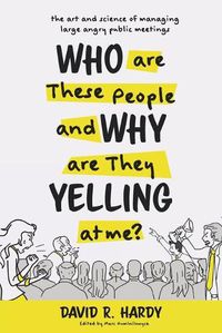 Cover image for Who are These People and Why are They Yelling at me?: The Art and Science of Managing Large Angry Public Meetings