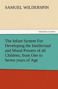 Cover image for The Infant System for Developing the Intellectual and Moral Powers of All Children, from One to Seven Years of Age