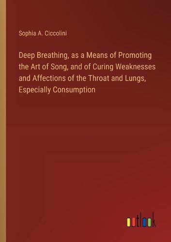 Cover image for Deep Breathing, as a Means of Promoting the Art of Song, and of Curing Weaknesses and Affections of the Throat and Lungs, Especially Consumption