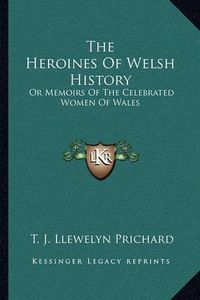 Cover image for The Heroines of Welsh History: Or Memoirs of the Celebrated Women of Wales