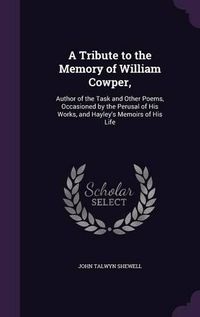 Cover image for A Tribute to the Memory of William Cowper,: Author of the Task and Other Poems, Occasioned by the Perusal of His Works, and Hayley's Memoirs of His Life