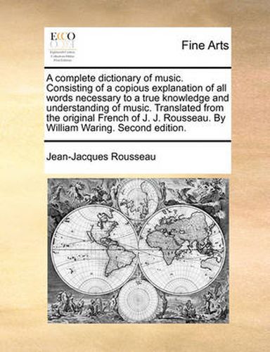 Cover image for A Complete Dictionary of Music. Consisting of a Copious Explanation of All Words Necessary to a True Knowledge and Understanding of Music. Translated from the Original French of J. J. Rousseau. by William Waring. Second Edition.