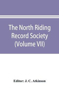 Cover image for The North Riding Record Society for the Publication of Original Documents relating to the North Riding of the County of York (Volume VII) Quarter sessions records