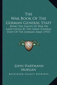 Cover image for The War Book of the German General Staff: Being the Usages of War on Land Issued by the Great General Staff of the German Army (1915)