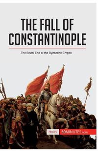 Cover image for The Fall of Constantinople: The Brutal End of the Byzantine Empire