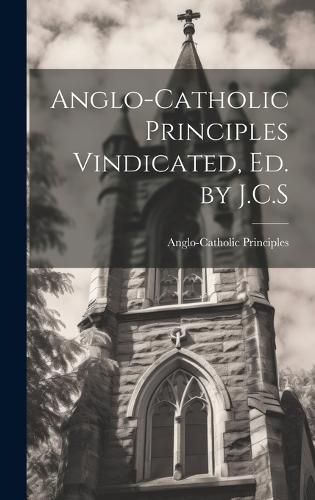 Cover image for Anglo-Catholic Principles Vindicated, Ed. by J.C.S
