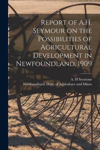 Cover image for Report of A.H. Seymour on the Possibilities of Agricultural Development in Newfoundland, 1909 [microform]