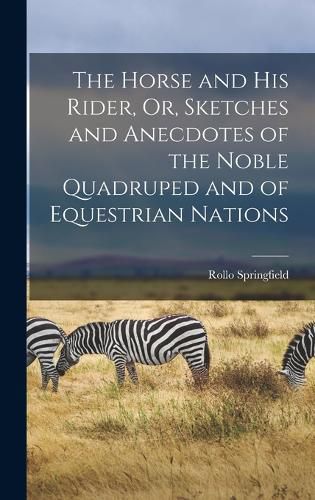 Cover image for The Horse and His Rider, Or, Sketches and Anecdotes of the Noble Quadruped and of Equestrian Nations