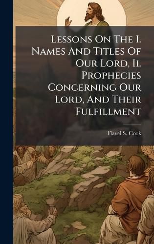 Cover image for Lessons On The I. Names And Titles Of Our Lord, Ii. Prophecies Concerning Our Lord, And Their Fulfillment