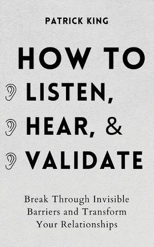 Cover image for How to Listen, Hear, and Validate: Break Through Invisible Barriers and Transform Your Relationships