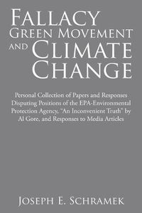 Cover image for Fallacy of the Green Movement and Climate Change: Personal Collection of Papers and Responses Disputing Positions of the Epa-Environmental Protection Agency, An Inconvenient Truth by Al Gore, and Responses to Media Articles