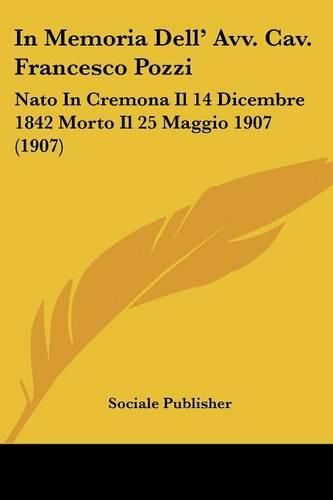 Cover image for In Memoria Dell' Avv. Cav. Francesco Pozzi: NATO in Cremona Il 14 Dicembre 1842 Morto Il 25 Maggio 1907 (1907)