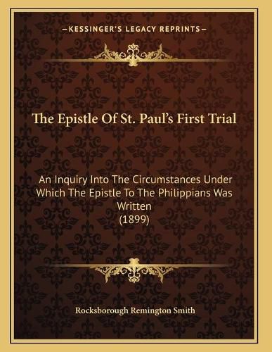 Cover image for The Epistle of St. Paul's First Trial: An Inquiry Into the Circumstances Under Which the Epistle to the Philippians Was Written (1899)