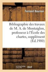 Cover image for Bibliographie Des Travaux de M. A. de Montaiglon, Professeur A l'Ecole Des Chartes: Supplement