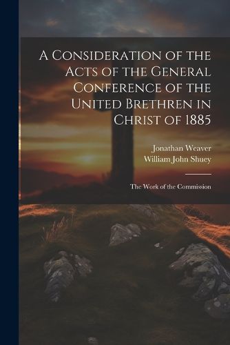 Cover image for A Consideration of the Acts of the General Conference of the United Brethren in Christ of 1885