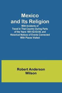 Cover image for Mexico and Its Religion; With Incidents of Travel in That Country During Parts of the Years 1851-52-53-54, and Historical Notices of Events Connected With Places Visited