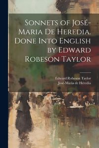 Cover image for Sonnets of Jose-Maria De Heredia. Done Into English by Edward Robeson Taylor