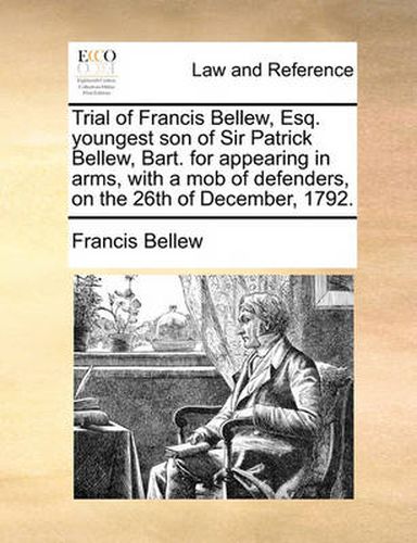 Cover image for Trial of Francis Bellew, Esq. Youngest Son of Sir Patrick Bellew, Bart. for Appearing in Arms, with a Mob of Defenders, on the 26th of December, 1792.