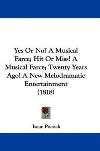 Yes or No? a Musical Farce; Hit or Miss! a Musical Farce; Twenty Years Ago! a New Melodramatic Entertainment (1818)