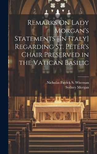 Remarks On Lady Morgan's Statements [In Italy] Regarding St. Peter's Chair Preserved in the Vatican Basilic