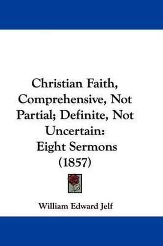 Cover image for Christian Faith, Comprehensive, Not Partial; Definite, Not Uncertain: Eight Sermons (1857)