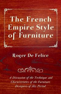 Cover image for The French Empire Style of Furniture - A Discussion of the Technique and Characteristics of the Furniture Designers of This Period