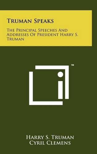 Truman Speaks: The Principal Speeches and Addresses of President Harry S. Truman