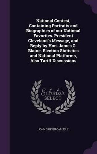 Cover image for National Contest, Containing Portraits and Biographies of Our National Favorites. President Cleveland's Message, and Reply by Hon. James G. Blaine. Election Statistics and National Platforms, Also Tariff Discussions