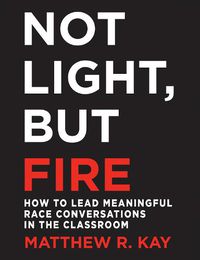 Cover image for Not Light, but Fire: How to Lead Meaningful Race Conversations in the Classroom