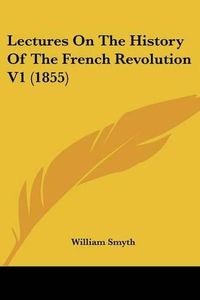 Cover image for Lectures On The History Of The French Revolution V1 (1855)