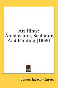 Cover image for Art Hints: Architecture, Sculpture, and Painting (1855)