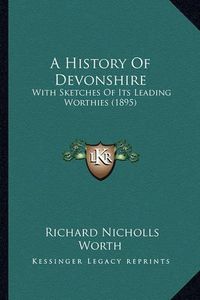 Cover image for A History of Devonshire: With Sketches of Its Leading Worthies (1895)
